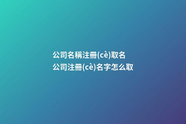 公司名稱注冊(cè)取名 公司注冊(cè)名字怎么取-第1張-公司起名-玄機(jī)派